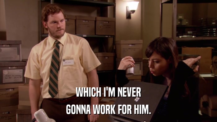 WHICH I'M NEVER GONNA WORK FOR HIM. 