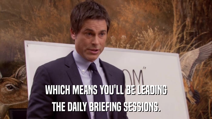 WHICH MEANS YOU'LL BE LEADING THE DAILY BRIEFING SESSIONS. 