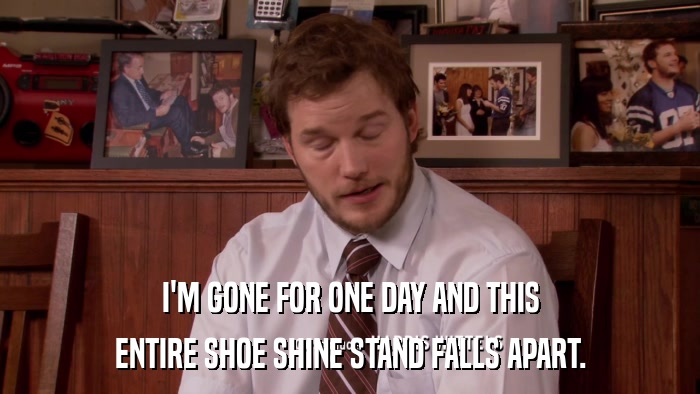 I'M GONE FOR ONE DAY AND THIS ENTIRE SHOE SHINE STAND FALLS APART. 