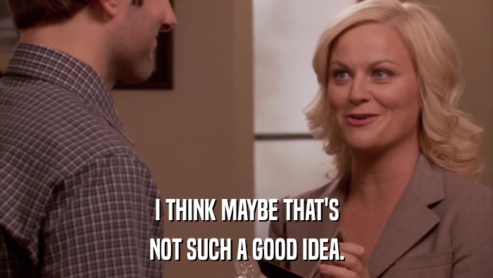 I THINK MAYBE THAT'S NOT SUCH A GOOD IDEA. 