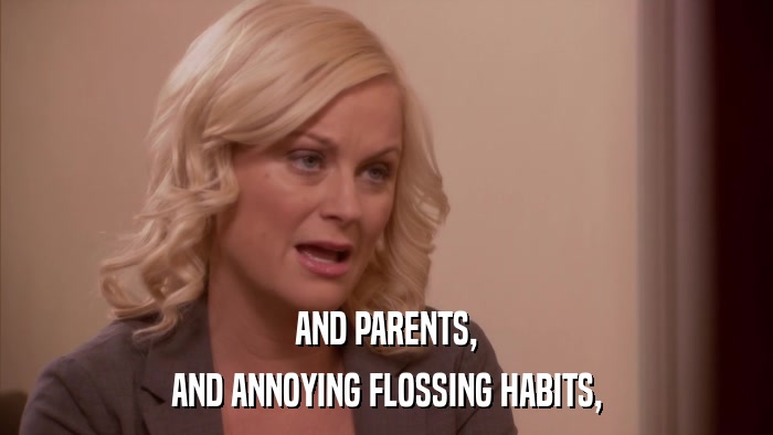 AND PARENTS, AND ANNOYING FLOSSING HABITS, 