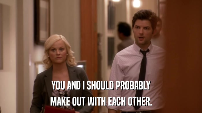YOU AND I SHOULD PROBABLY MAKE OUT WITH EACH OTHER. 