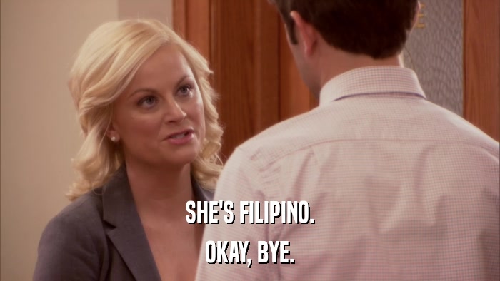 SHE'S FILIPINO. OKAY, BYE. 