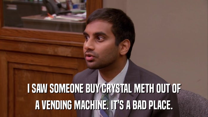 I SAW SOMEONE BUY CRYSTAL METH OUT OF A VENDING MACHINE. IT'S A BAD PLACE. 