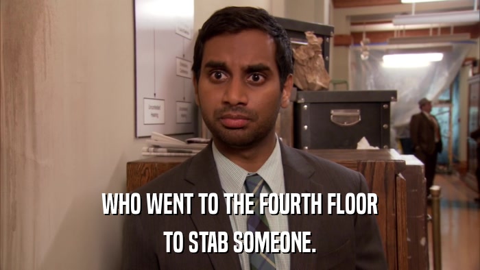WHO WENT TO THE FOURTH FLOOR TO STAB SOMEONE. 