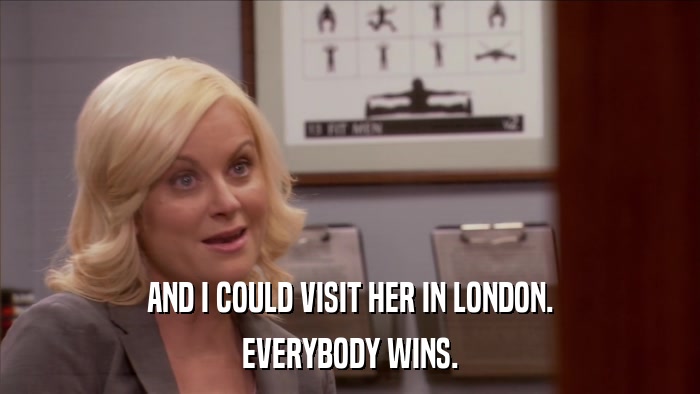 AND I COULD VISIT HER IN LONDON. EVERYBODY WINS. 