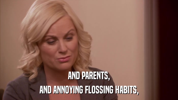 AND PARENTS, AND ANNOYING FLOSSING HABITS, 