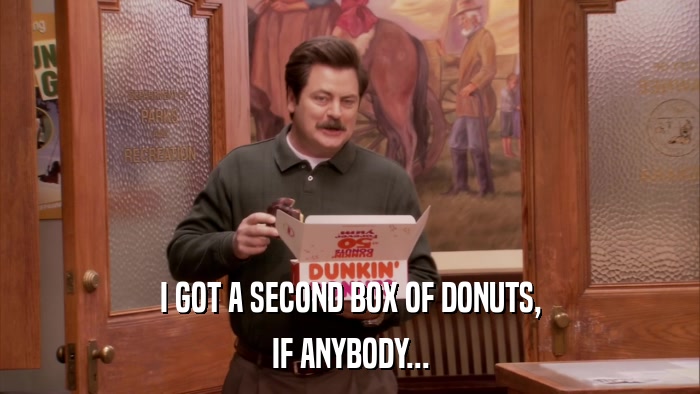 I GOT A SECOND BOX OF DONUTS, IF ANYBODY... 