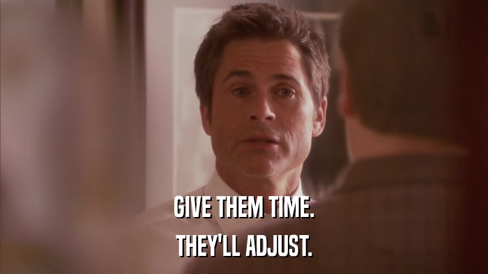 GIVE THEM TIME. THEY'LL ADJUST. 