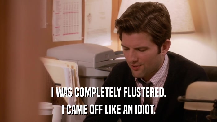 I WAS COMPLETELY FLUSTERED. I CAME OFF LIKE AN IDIOT. 
