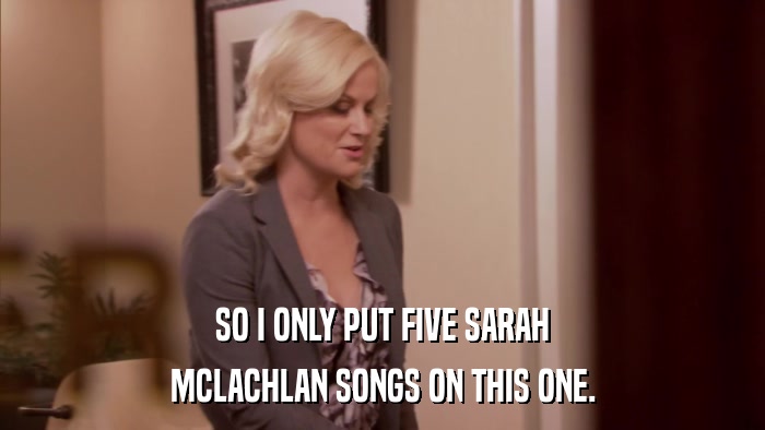 SO I ONLY PUT FIVE SARAH MCLACHLAN SONGS ON THIS ONE. 