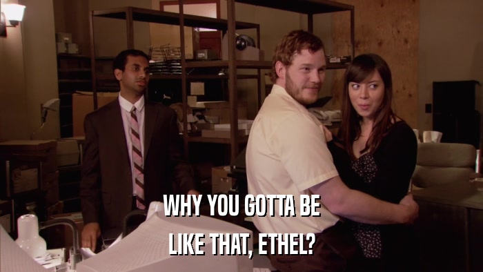 WHY YOU GOTTA BE LIKE THAT, ETHEL? 