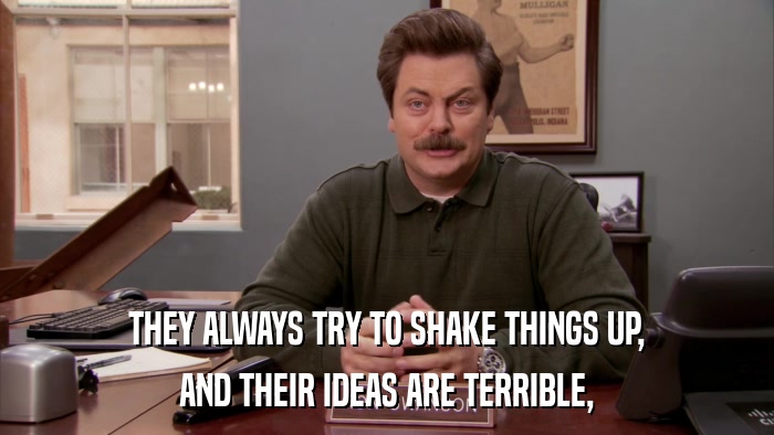 THEY ALWAYS TRY TO SHAKE THINGS UP, AND THEIR IDEAS ARE TERRIBLE, 