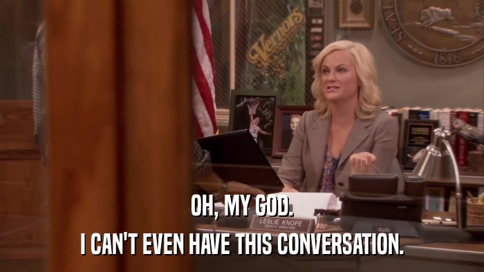 OH, MY GOD. I CAN'T EVEN HAVE THIS CONVERSATION. 