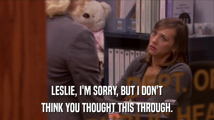 LESLIE, I'M SORRY, BUT I DON'T THINK YOU THOUGHT THIS THROUGH. 
