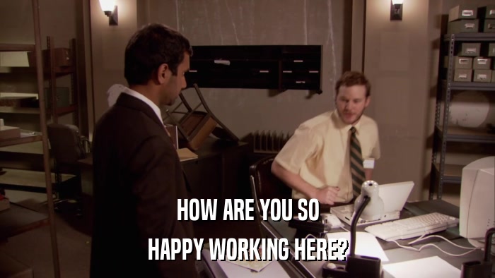 HOW ARE YOU SO HAPPY WORKING HERE? 