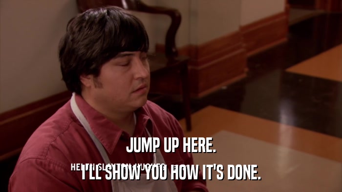 JUMP UP HERE. I'LL SHOW YOU HOW IT'S DONE. 