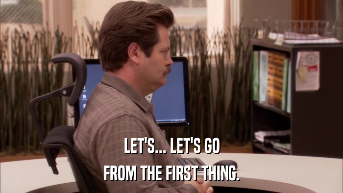 LET'S... LET'S GO FROM THE FIRST THING. 