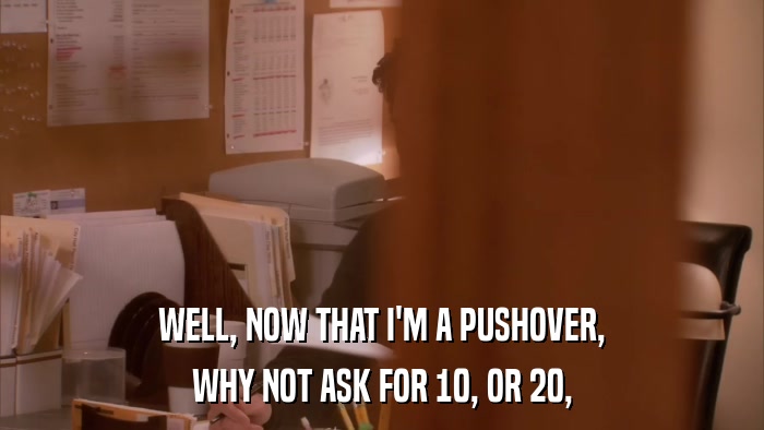 WELL, NOW THAT I'M A PUSHOVER, WHY NOT ASK FOR 10, OR 20, 