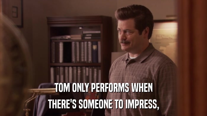 TOM ONLY PERFORMS WHEN THERE'S SOMEONE TO IMPRESS, 