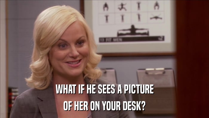 WHAT IF HE SEES A PICTURE OF HER ON YOUR DESK? 