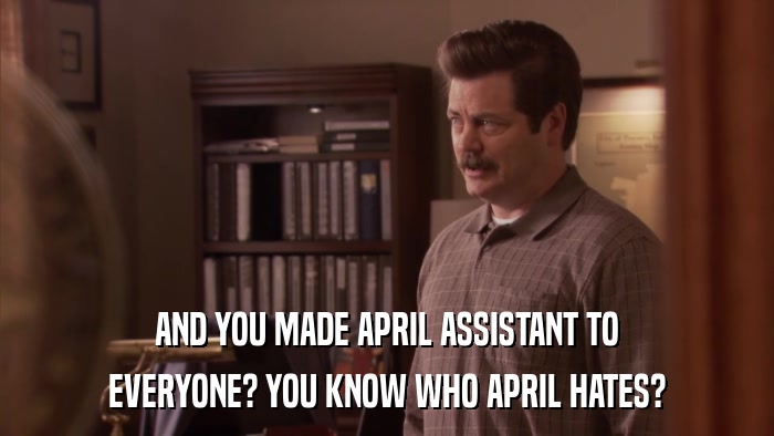 AND YOU MADE APRIL ASSISTANT TO EVERYONE? YOU KNOW WHO APRIL HATES? 