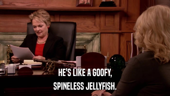 HE'S LIKE A GOOFY, SPINELESS JELLYFISH. 