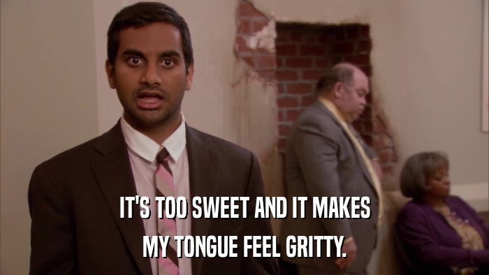 IT'S TOO SWEET AND IT MAKES MY TONGUE FEEL GRITTY. 