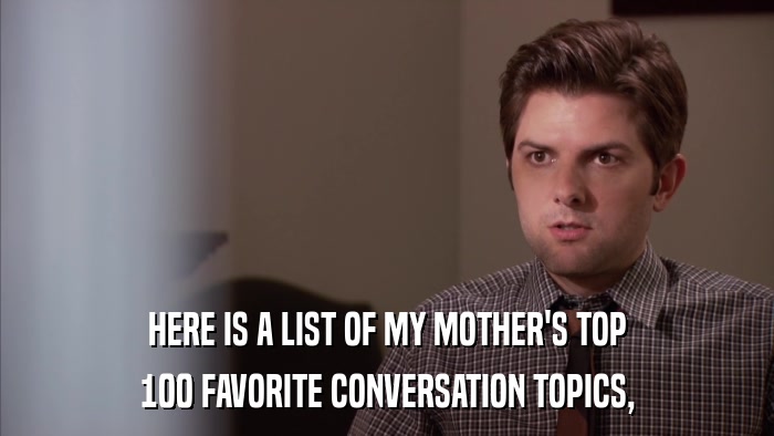 HERE IS A LIST OF MY MOTHER'S TOP 100 FAVORITE CONVERSATION TOPICS, 