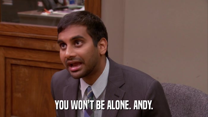 YOU WON'T BE ALONE. ANDY.  