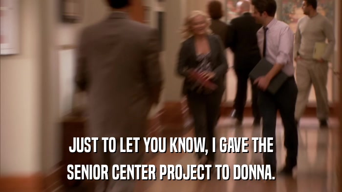 JUST TO LET YOU KNOW, I GAVE THE SENIOR CENTER PROJECT TO DONNA. 