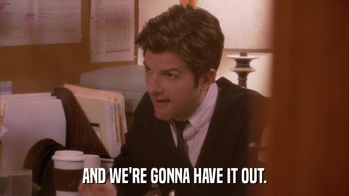AND WE'RE GONNA HAVE IT OUT.  