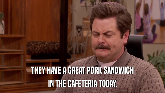 THEY HAVE A GREAT PORK SANDWICH IN THE CAFETERIA TODAY. 