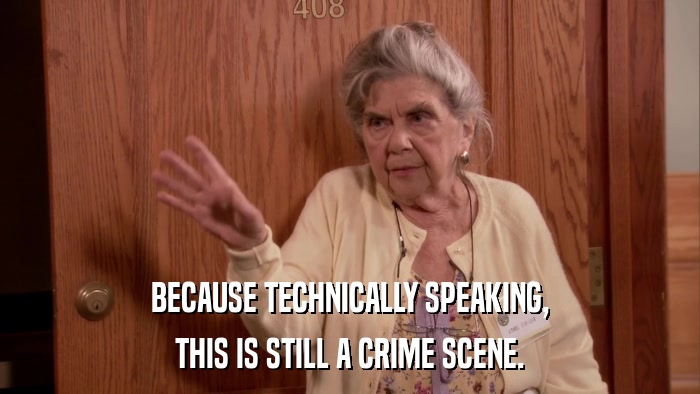 BECAUSE TECHNICALLY SPEAKING, THIS IS STILL A CRIME SCENE. 