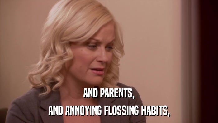 AND PARENTS, AND ANNOYING FLOSSING HABITS, 