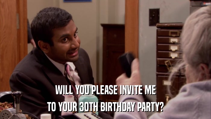 WILL YOU PLEASE INVITE ME TO YOUR 30TH BIRTHDAY PARTY? 