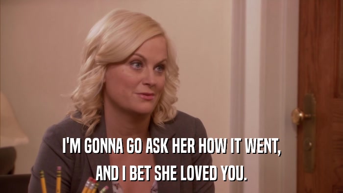 I'M GONNA GO ASK HER HOW IT WENT, AND I BET SHE LOVED YOU. 