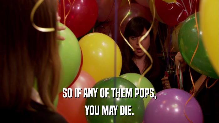 SO IF ANY OF THEM POPS, YOU MAY DIE. 