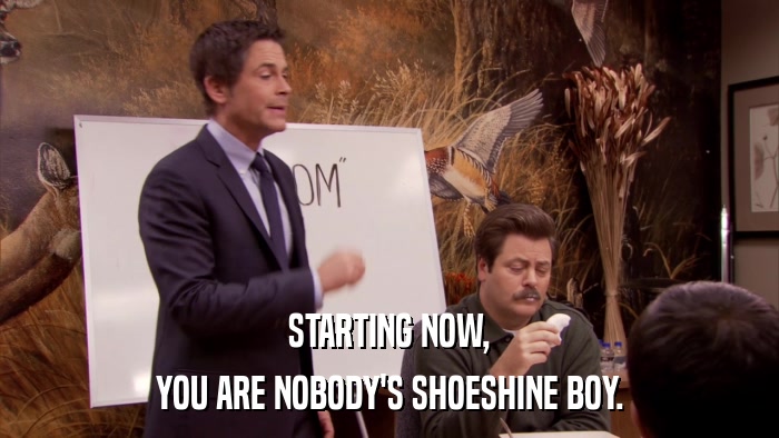 STARTING NOW, YOU ARE NOBODY'S SHOESHINE BOY. 