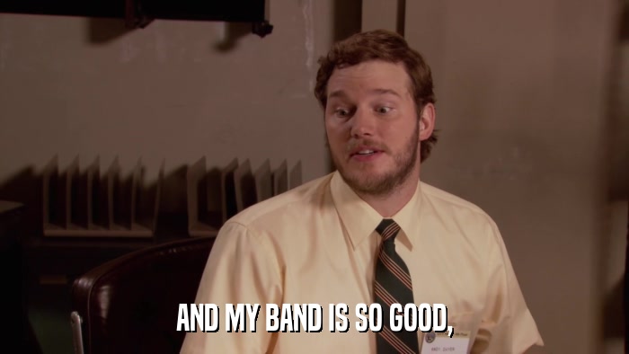 AND MY BAND IS SO GOOD,  