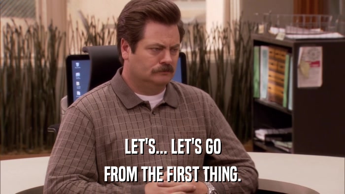 LET'S... LET'S GO FROM THE FIRST THING. 