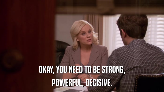OKAY, YOU NEED TO BE STRONG, POWERFUL, DECISIVE. 