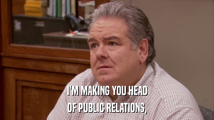 I'M MAKING YOU HEAD OF PUBLIC RELATIONS, 