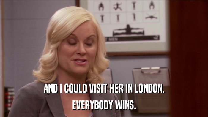 AND I COULD VISIT HER IN LONDON. EVERYBODY WINS. 