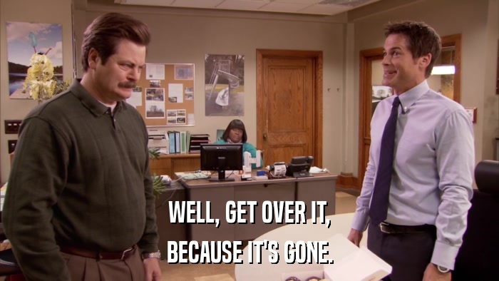 WELL, GET OVER IT, BECAUSE IT'S GONE. 
