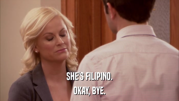 SHE'S FILIPINO. OKAY, BYE. 