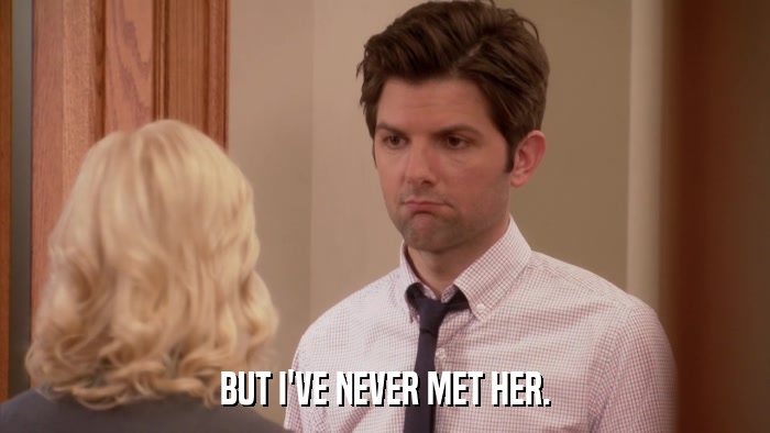 BUT I'VE NEVER MET HER.  