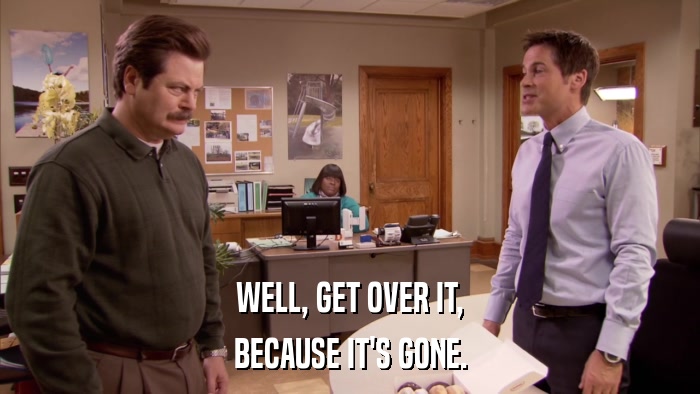 WELL, GET OVER IT, BECAUSE IT'S GONE. 