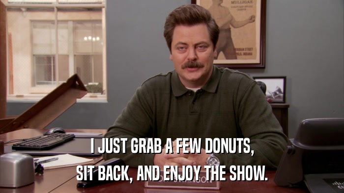 I JUST GRAB A FEW DONUTS, SIT BACK, AND ENJOY THE SHOW. 