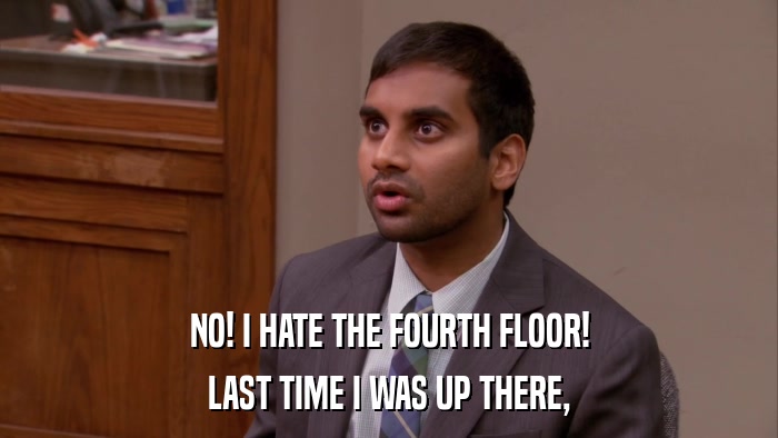 NO! I HATE THE FOURTH FLOOR! LAST TIME I WAS UP THERE, 